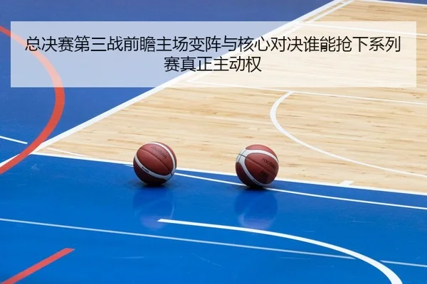 总决赛第三战前瞻主场变阵与核心对决谁能抢下系列赛真正主动权